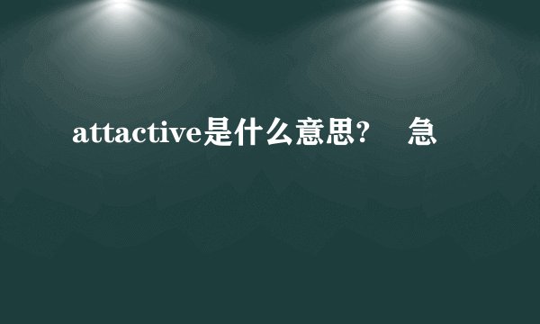 attactive是什么意思?    急