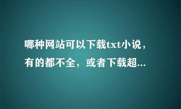 哪种网站可以下载txt小说，有的都不全，或者下载超麻烦？请告之一二