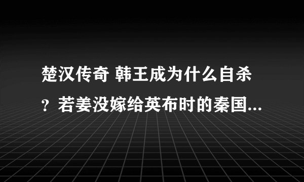 楚汉传奇 韩王成为什么自杀？若姜没嫁给英布时的秦国身份是什么，王陵公为什么会救刘邦家眷？