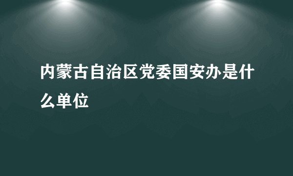 内蒙古自治区党委国安办是什么单位