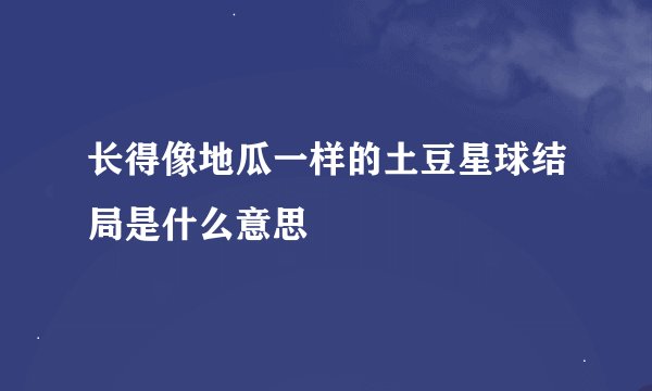 长得像地瓜一样的土豆星球结局是什么意思