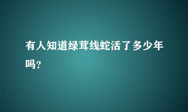 有人知道绿茸线蛇活了多少年吗？