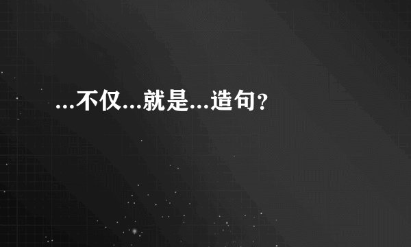 ...不仅...就是...造句？