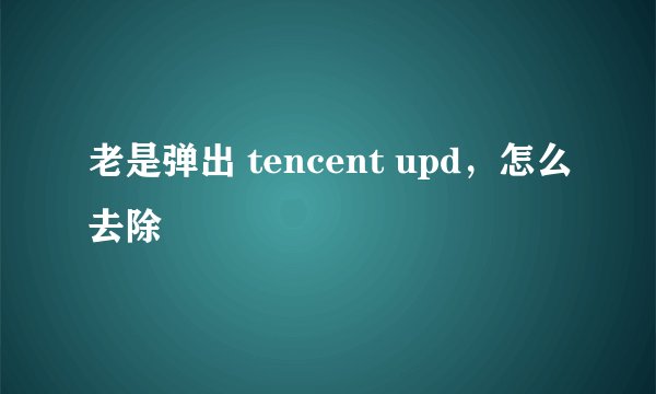 老是弹出 tencent upd，怎么去除