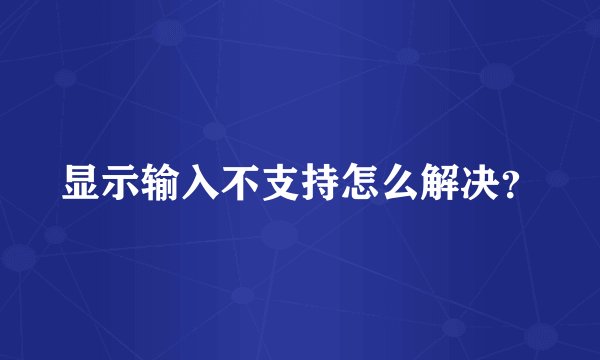 显示输入不支持怎么解决？