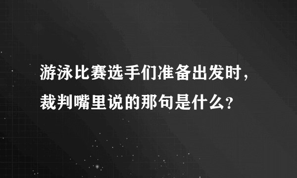 游泳比赛选手们准备出发时，裁判嘴里说的那句是什么？