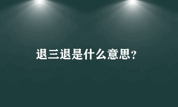 退三退是什么意思？
