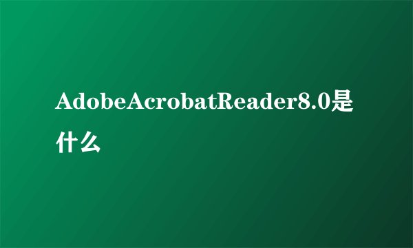 AdobeAcrobatReader8.0是什么