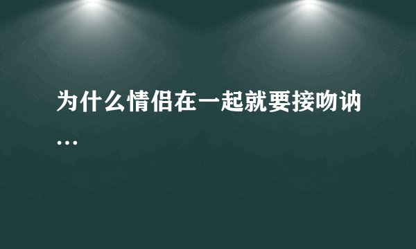 为什么情侣在一起就要接吻讷…