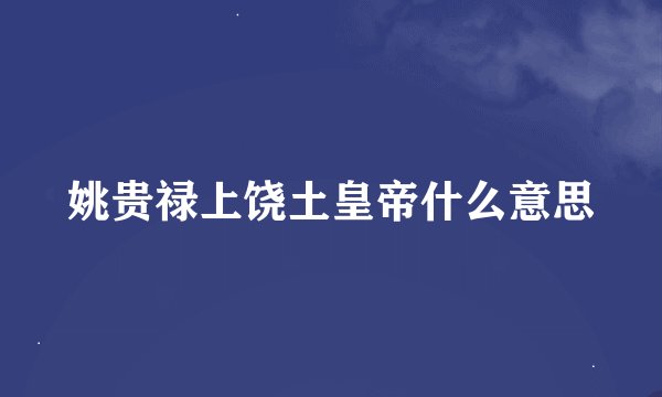 姚贵禄上饶土皇帝什么意思