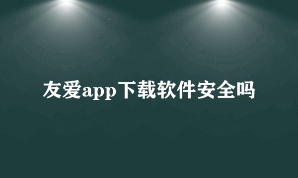 友爱app下载软件安全吗