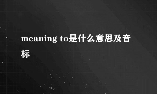 meaning to是什么意思及音标
