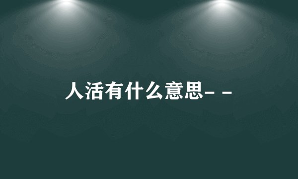 人活有什么意思- -