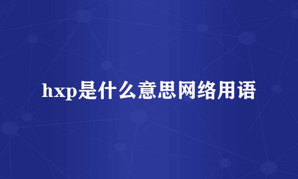 hxp是什么意思网络用语