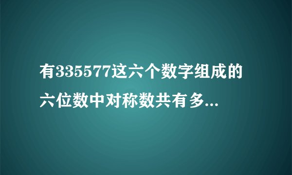 有335577这六个数字组成的六位数中对称数共有多少个请把它们都写出来？