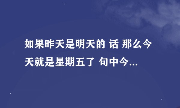 如果昨天是明天的 话 那么今天就是星期五了 句中今天是星期几！？？？？？？ 求解（高智商