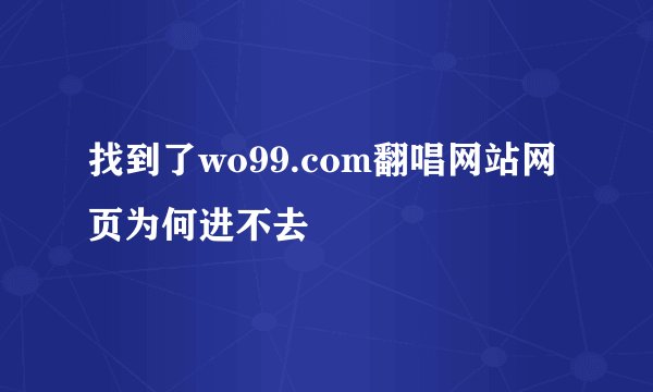 找到了wo99.com翻唱网站网页为何进不去