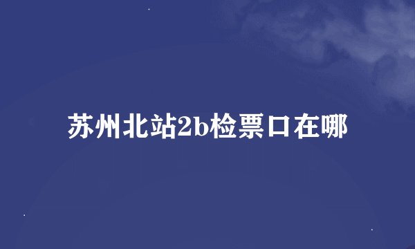 苏州北站2b检票口在哪