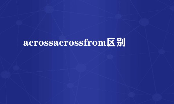 acrossacrossfrom区别