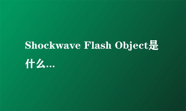 Shockwave Flash Object是什么意思？ 怎么翻译？软件是做什么？
