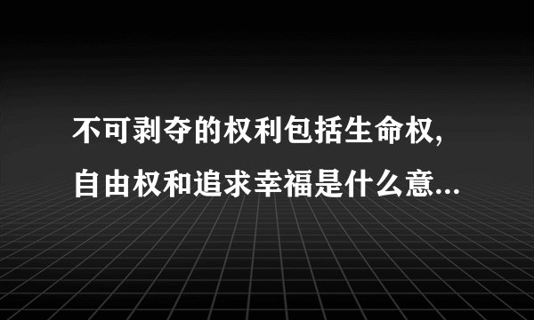 不可剥夺的权利包括生命权,自由权和追求幸福是什么意思?要按照对立宣言里面的去思考