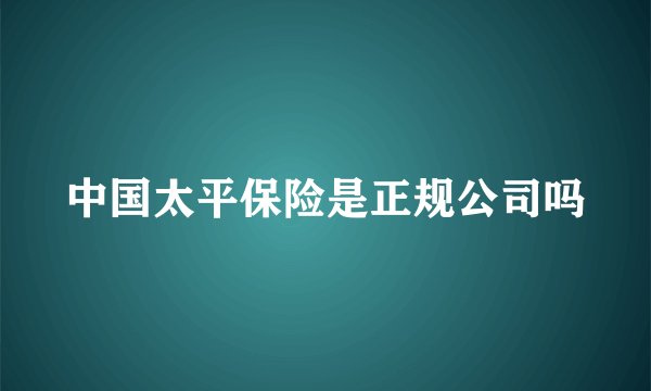 中国太平保险是正规公司吗