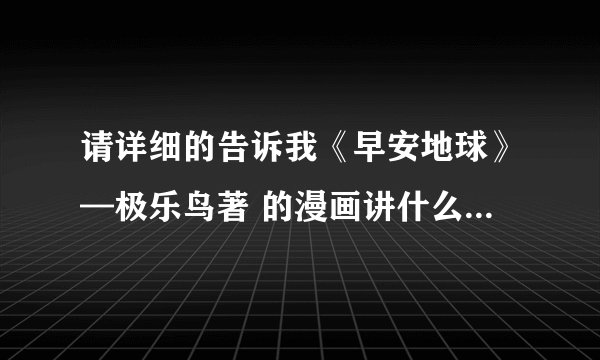 请详细的告诉我《早安地球》—极乐鸟著 的漫画讲什么故事？也就是简介！要详细的！！！
