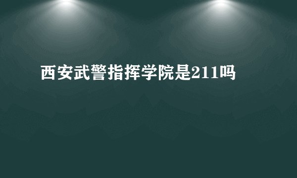 西安武警指挥学院是211吗