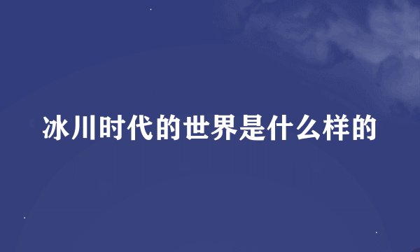 冰川时代的世界是什么样的