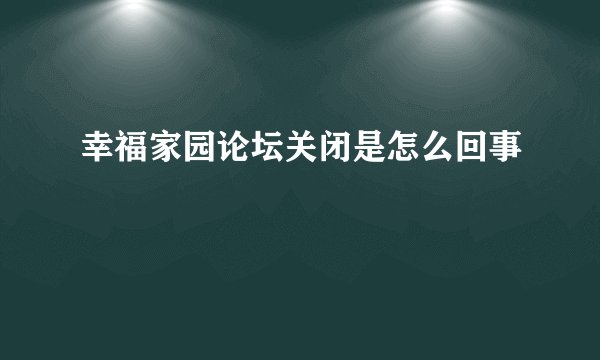 幸福家园论坛关闭是怎么回事