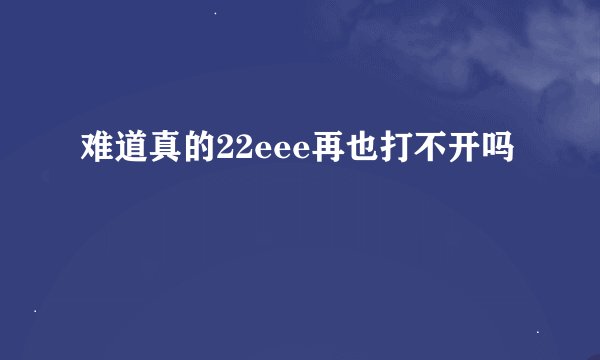 难道真的22eee再也打不开吗
