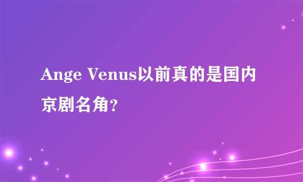 Ange Venus以前真的是国内京剧名角？
