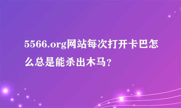 5566.org网站每次打开卡巴怎么总是能杀出木马？