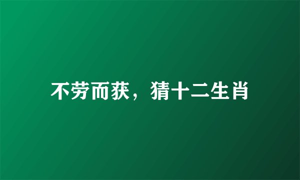 不劳而获，猜十二生肖