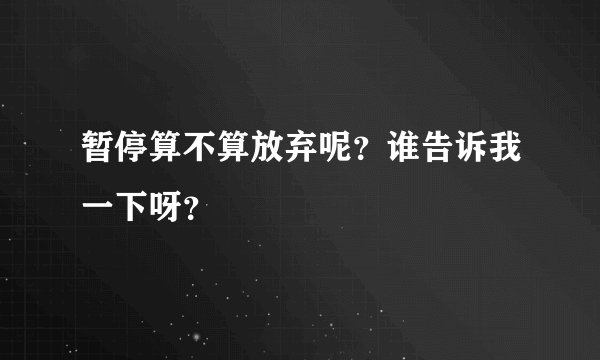 暂停算不算放弃呢？谁告诉我一下呀？