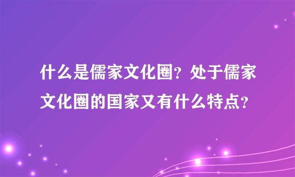 什么是儒家文化圈？处于儒家文化圈的国家又有什么特点？