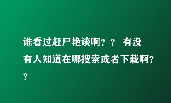 谁看过赶尸艳谈啊？？ 有没有人知道在哪搜索或者下载啊？？