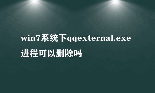 win7系统下qqexternal.exe进程可以删除吗