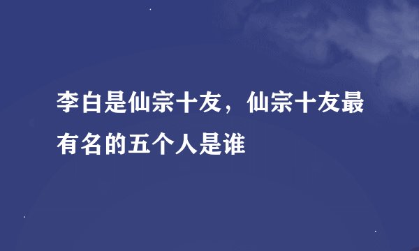 李白是仙宗十友，仙宗十友最有名的五个人是谁