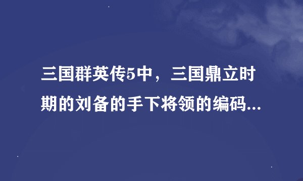 三国群英传5中，三国鼎立时期的刘备的手下将领的编码是哪些？或者可以给一些三国时大将的编码，谢谢啦！