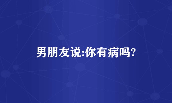 男朋友说:你有病吗?