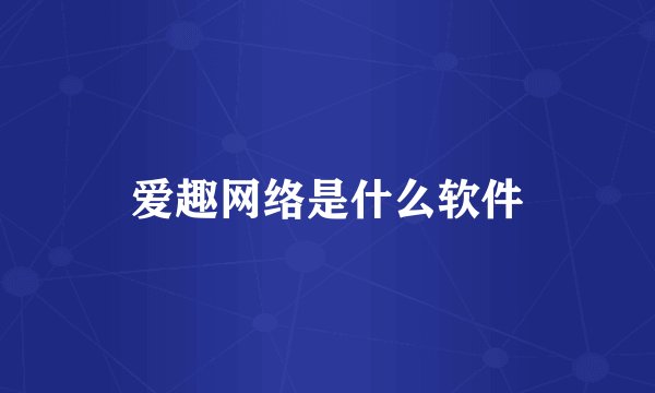 爱趣网络是什么软件