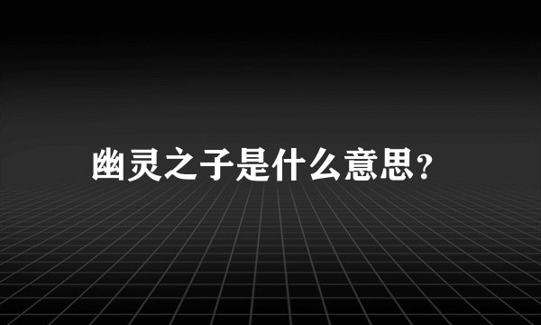 幽灵之子是什么意思？