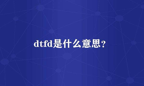 dtfd是什么意思？