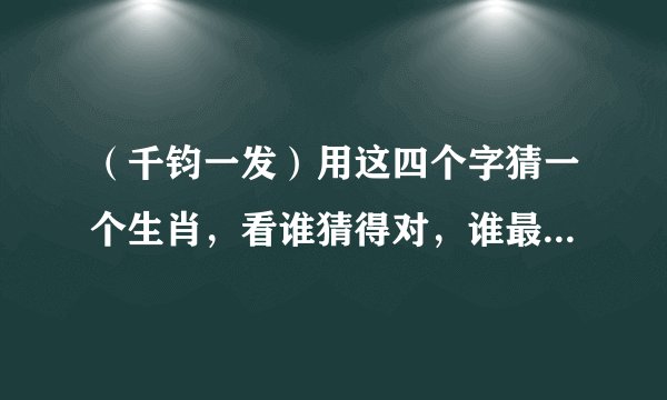 （千钧一发）用这四个字猜一个生肖，看谁猜得对，谁最先猜对采纳为最佳。超过五分钟没人猜对将删除问题！