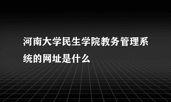 河南大学民生学院教务管理系统的网址是什么