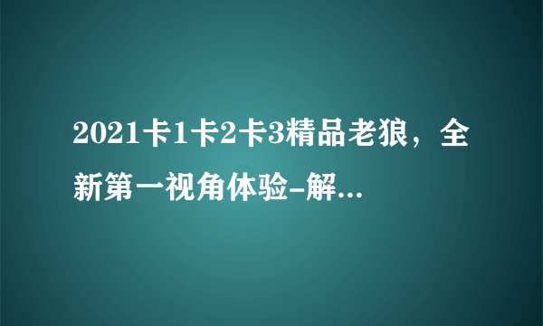 2021卡1卡2卡3精品老狼，全新第一视角体验-解密2021精品老狼：卡1卡2卡3全揭秘！