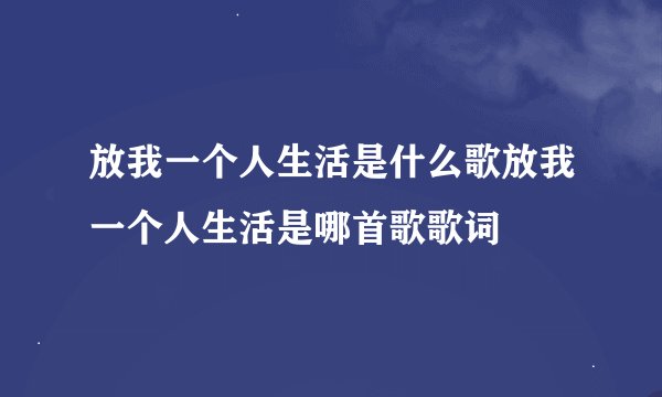 放我一个人生活是什么歌放我一个人生活是哪首歌歌词