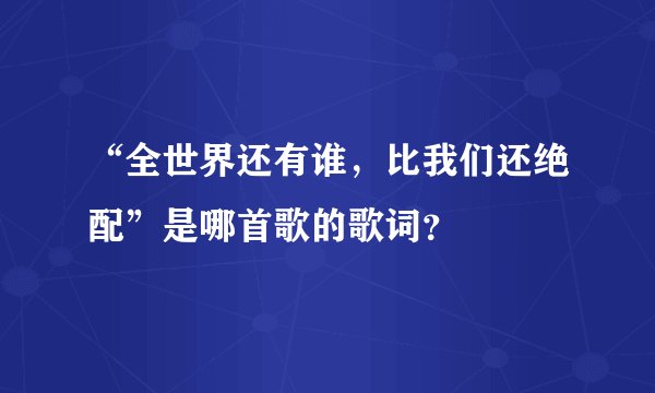 “全世界还有谁，比我们还绝配”是哪首歌的歌词？