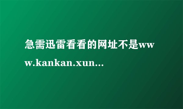 急需迅雷看看的网址不是www.kankan.xunlei.com这个不对